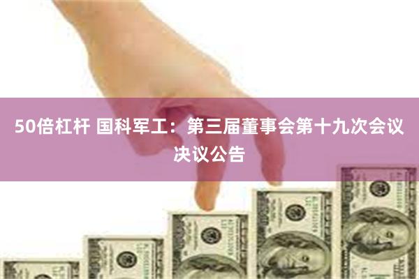 50倍杠杆 国科军工：第三届董事会第十九次会议决议公告