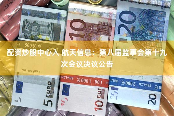 配资炒股中心入 航天信息：第八届监事会第十九次会议决议公告