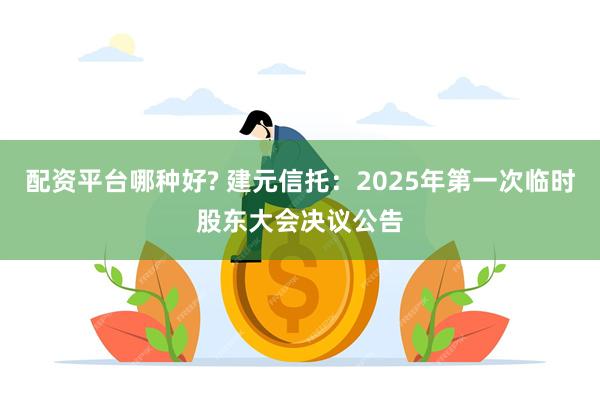 配资平台哪种好? 建元信托：2025年第一次临时股东大会决议公告
