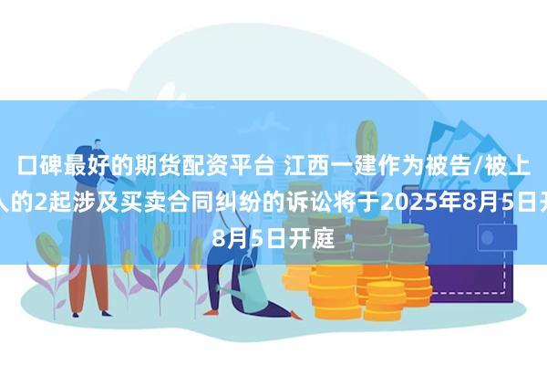 口碑最好的期货配资平台 江西一建作为被告/被上诉人的2起涉及买卖合同纠纷的诉讼将于2025年8月5日