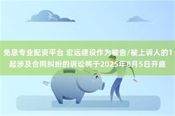 免息专业配资平台 宏远建设作为被告/被上诉人的1起涉及合同纠纷的诉讼将于2025年8月5日开庭