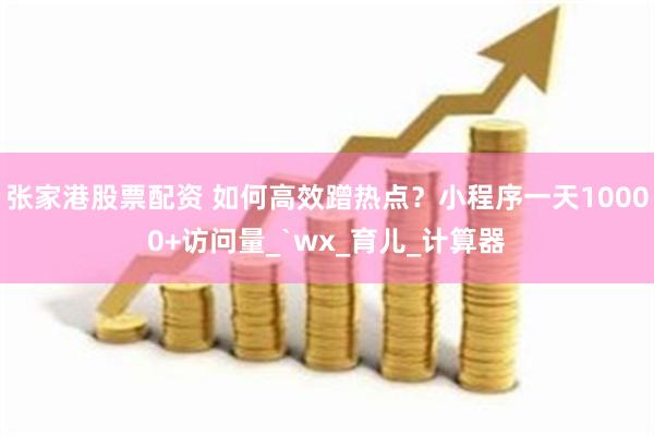 张家港股票配资 如何高效蹭热点？小程序一天10000+访问量_`wx_育儿_计算器