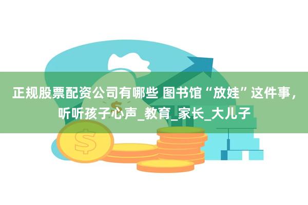 正规股票配资公司有哪些 图书馆“放娃”这件事，听听孩子心声_教育_家长_大儿子