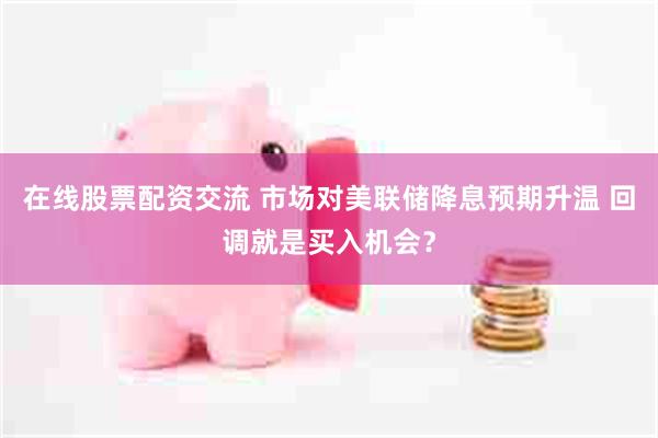 在线股票配资交流 市场对美联储降息预期升温 回调就是买入机会？