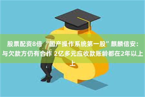 股票配资8倍 “国产操作系统第一股”麒麟信安：与欠款方仍有合作 2亿多元应收款账龄都在2年以上