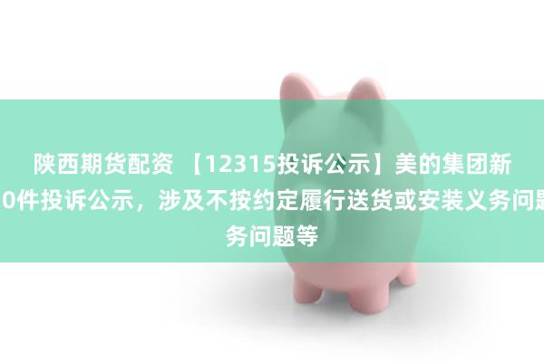 陕西期货配资 【12315投诉公示】美的集团新增10件投诉公示，涉及不按约定履行送货或安装义务问题等