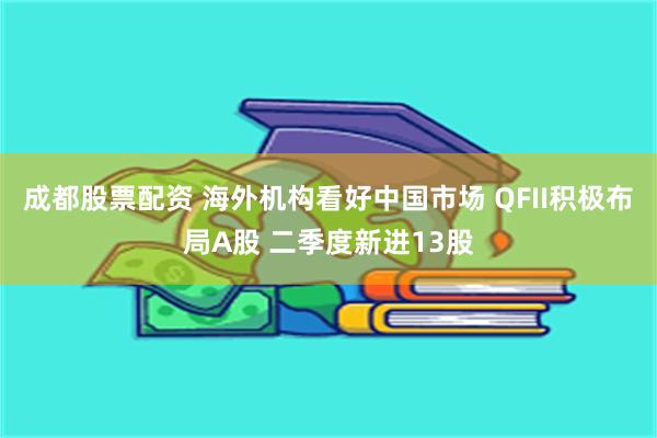 成都股票配资 海外机构看好中国市场 QFII积极布局A股 二季度新进13股