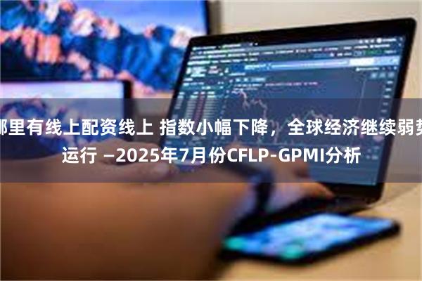 哪里有线上配资线上 指数小幅下降，全球经济继续弱势运行 —2025年7月份CFLP-GPMI分析
