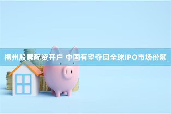 福州股票配资开户 中国有望夺回全球IPO市场份额