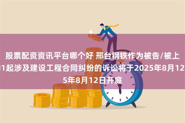股票配资资讯平台哪个好 邢台钢铁作为被告/被上诉人的1起涉及建设工程合同纠纷的诉讼将于2025年8月