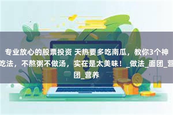 专业放心的股票投资 天热要多吃南瓜，教你3个神仙吃法，不熬粥不做汤，实在是太美味！_做法_面团_营养