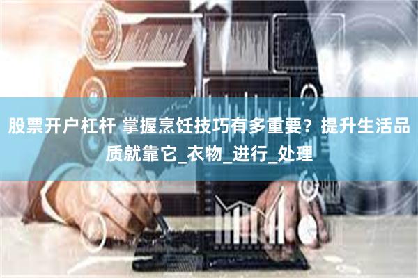 股票开户杠杆 掌握烹饪技巧有多重要？提升生活品质就靠它_衣物_进行_处理