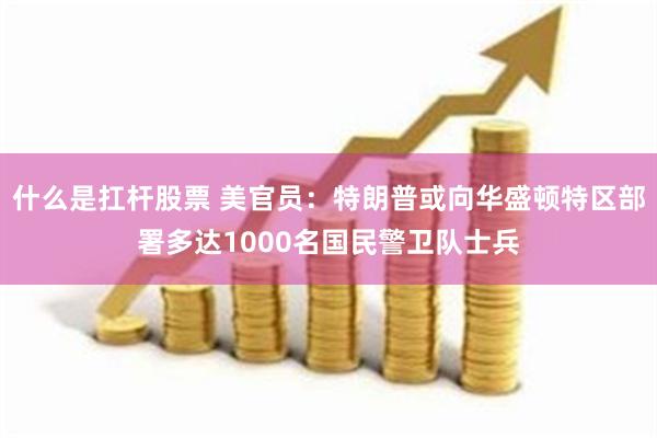 什么是扛杆股票 美官员：特朗普或向华盛顿特区部署多达1000名国民警卫队士兵