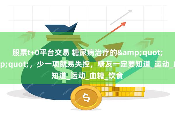 股票t+0平台交易 糖尿病治疗的&quot;五忌&quot;，少一项就易失控，糖友一