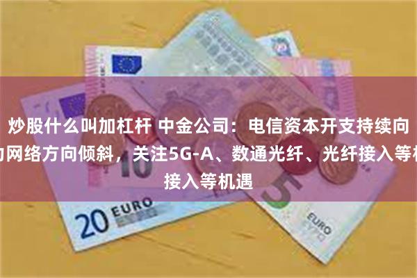 炒股什么叫加杠杆 中金公司：电信资本开支持续向算力网络方向倾斜，关注5G-A、数通光纤、光纤接入等机