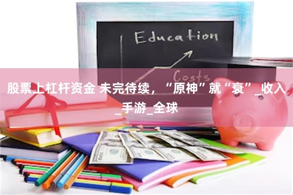股票上杠杆资金 未完待续，“原神”就“衰”_收入_手游_全球