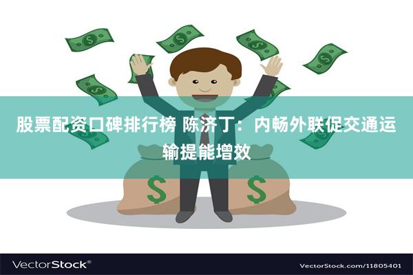 股票配资口碑排行榜 陈济丁：内畅外联促交通运输提能增效