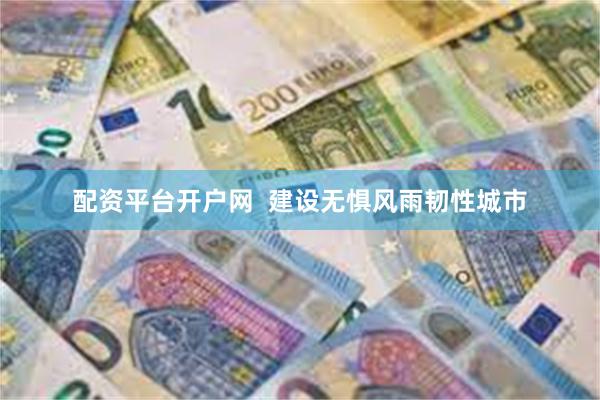 配资平台开户网  建设无惧风雨韧性城市