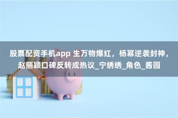 股票配资手机app 生万物爆红，杨幂逆袭封神，赵丽颖口碑反转成热议_宁绣绣_角色_酱园