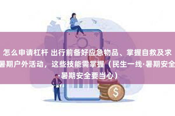 怎么申请杠杆 出行前备好应急物品、掌握自救及求救方法 暑期户外活动，这些技能需掌握（民生一线·暑期安
