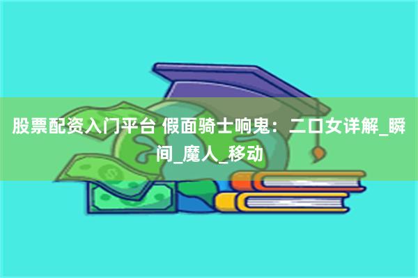 股票配资入门平台 假面骑士响鬼：二口女详解_瞬间_魔人_移动