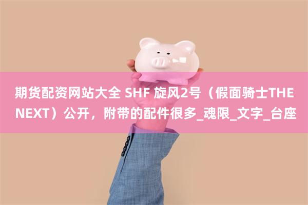 期货配资网站大全 SHF 旋风2号（假面骑士THE NEXT）公开，附带的配件很多_魂限_文字_台座