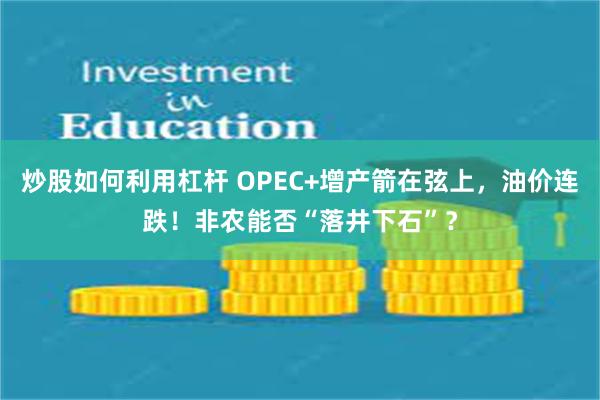 炒股如何利用杠杆 OPEC+增产箭在弦上，油价连跌！非农能否“落井下石”？