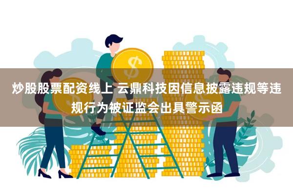 炒股股票配资线上 云鼎科技因信息披露违规等违规行为被证监会出具警示函