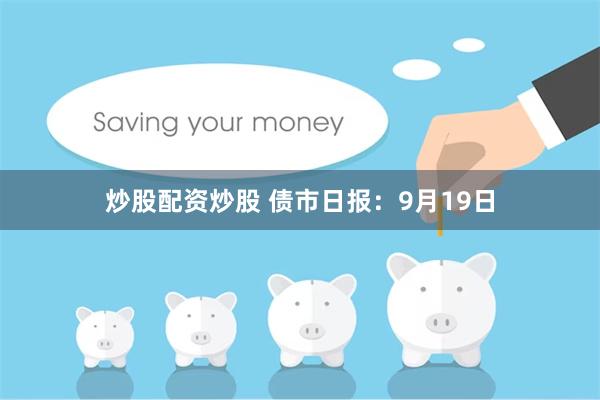 炒股配资炒股 债市日报：9月19日