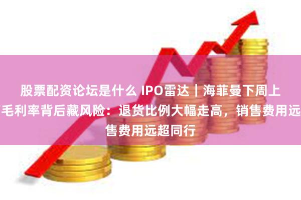 股票配资论坛是什么 IPO雷达|海菲曼下周上会!高毛利率背后藏风险:退货比例大幅走高,销售费用远超同行