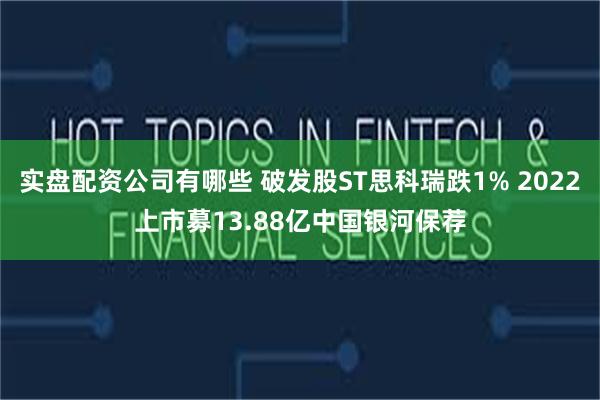 实盘配资公司有哪些 破发股ST思科瑞跌1% 2022上市募13.88亿中国银河保荐
