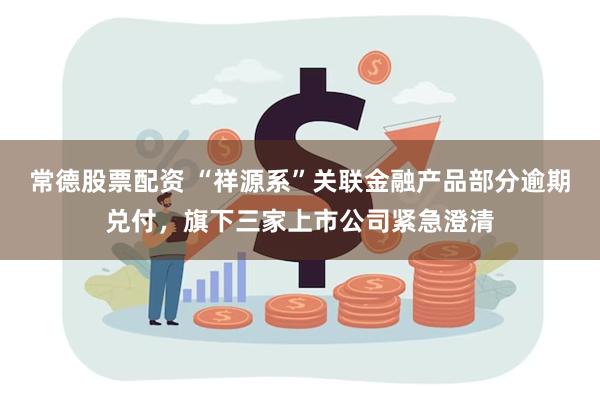 常德股票配资 “祥源系”关联金融产品部分逾期兑付,旗下三家上市公司紧急澄清