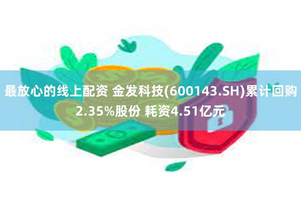 最放心的线上配资 金发科技(600143.SH)累计回购2.35%股份 耗资4.51亿元