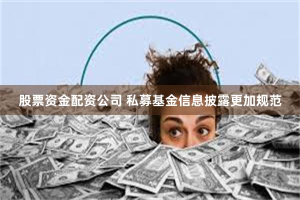 股票资金配资公司 私募基金信息披露更加规范