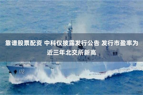 靠谱股票配资 中科仪披露发行公告 发行市盈率为近三年北交所新高