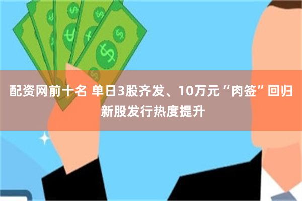 配资网前十名 单日3股齐发、10万元“肉签”回归 新股发行热度提升