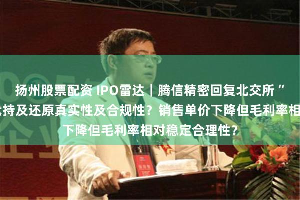 扬州股票配资 IPO雷达｜腾信精密回复北交所“二问”：股权代持及还原真实性及合规性？销售单价下降但毛利率相对稳定合理性？