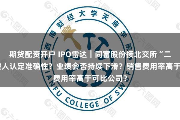 期货配资开户 IPO雷达｜同富股份接北交所“二问”：实控人认定准确性？业绩会否持续下滑？销售费用率高于可比公司？