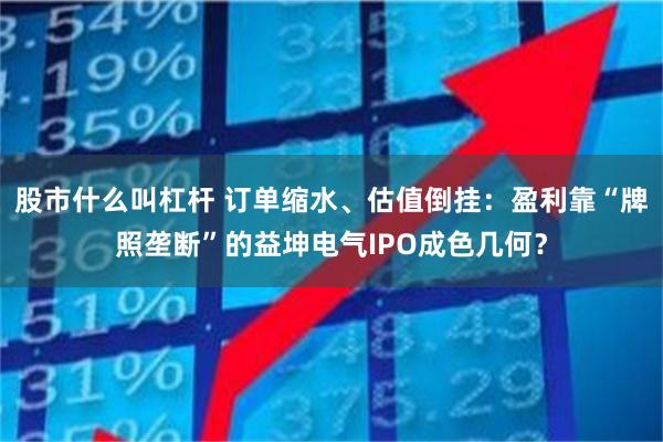 股市什么叫杠杆 订单缩水、估值倒挂：盈利靠“牌照垄断”的益坤电气IPO成色几何？