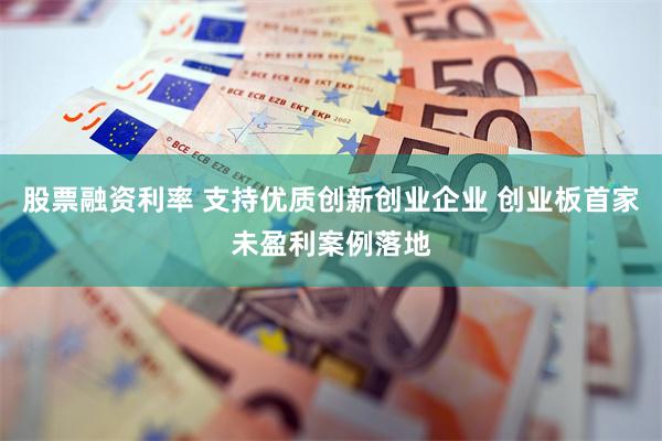 股票融资利率 支持优质创新创业企业 创业板首家未盈利案例落地