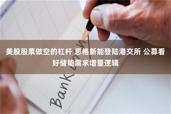 美股股票做空的杠杆 思格新能登陆港交所 公募看好储能需求增量逻辑