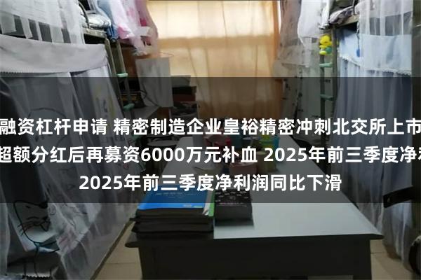 融资杠杆申请 精密制造企业皇裕精密冲刺北交所上市：6800万元超额分红后再募资6000万元补血 2025年前三季度净利润同比下滑
