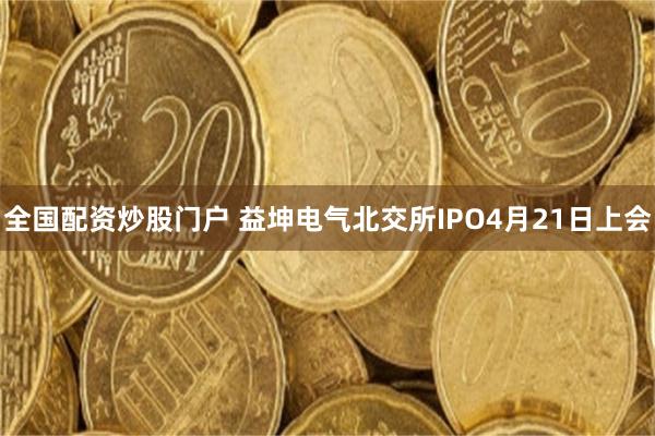 全国配资炒股门户 益坤电气北交所IPO4月21日上会