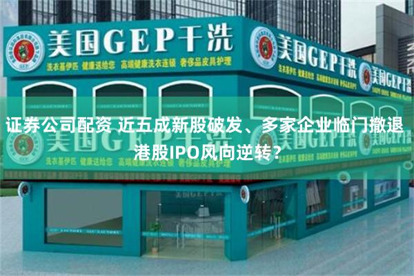 证券公司配资 近五成新股破发、多家企业临门撤退 港股IPO风向逆转?
