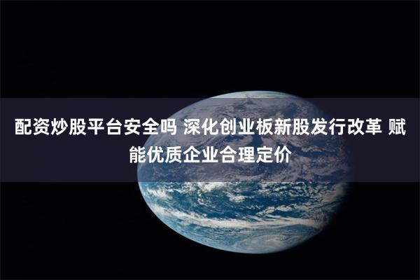 配资炒股平台安全吗 深化创业板新股发行改革 赋能优质企业合理定价