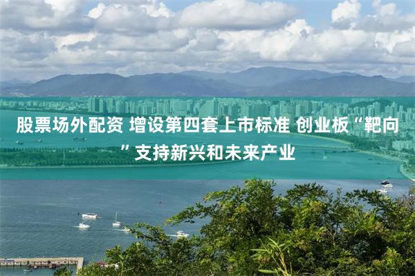 股票场外配资 增设第四套上市标准 创业板“靶向”支持新兴和未来产业