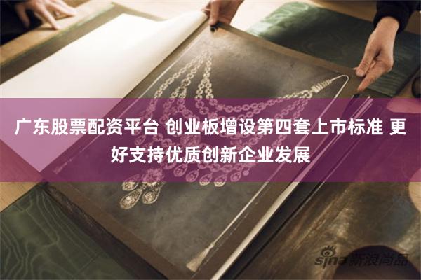 广东股票配资平台 创业板增设第四套上市标准 更好支持优质创新企业发展