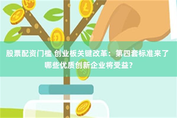 股票配资门槛 创业板关键改革：第四套标准来了 哪些优质创新企业将受益？