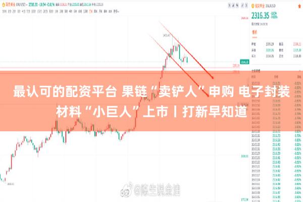 最认可的配资平台 果链“卖铲人”申购 电子封装材料“小巨人”上市丨打新早知道