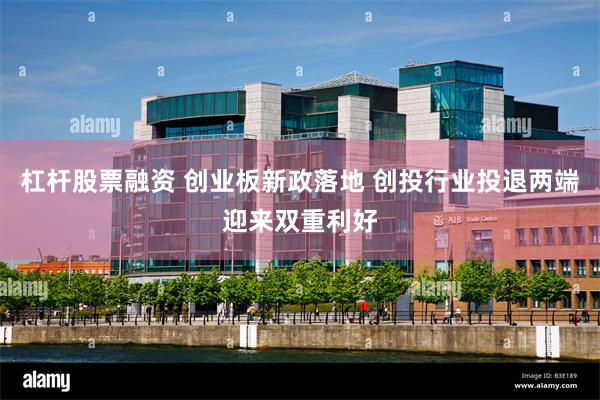 杠杆股票融资 创业板新政落地 创投行业投退两端迎来双重利好